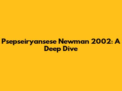 Psepseiryansese Newman 2002: A Deep Dive