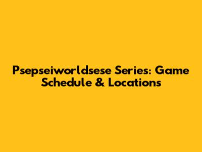 Psepseiworldsese Series: Game Schedule & Locations
