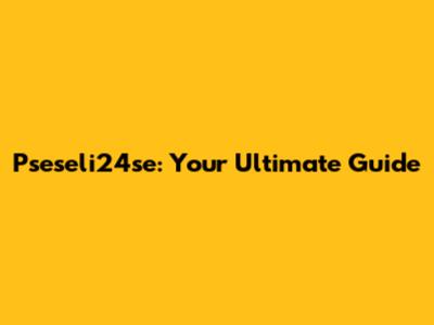 Pseseli24se: Your Ultimate Guide