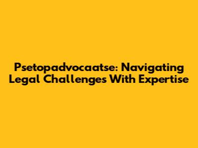Psetopadvocaatse: Navigating Legal Challenges With Expertise