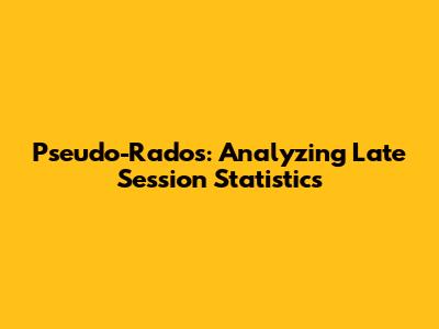 Pseudo-Rados: Analyzing Late Session Statistics