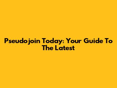 Pseudojoin Today: Your Guide To The Latest
