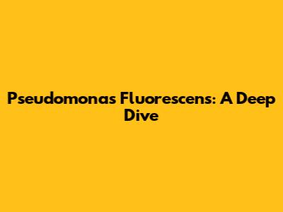 Pseudomonas Fluorescens: A Deep Dive
