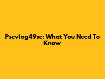 Psevlog49se: What You Need To Know