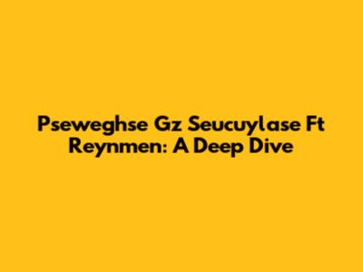 Pseweghse Gz Seucuylase Ft Reynmen: A Deep Dive