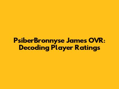 PsiberBronnyse James' OVR: Decoding Player Ratings
