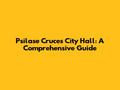 Psilase Cruces City Hall: A Comprehensive Guide