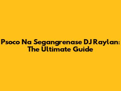 Psoco Na Segangrenase DJ Raylan: The Ultimate Guide