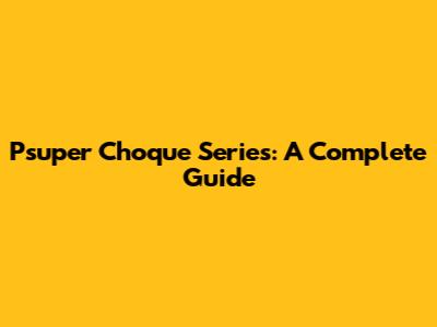 Psuper Choque Series: A Complete Guide