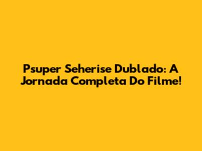 Psuper Seherise Dublado: A Jornada Completa Do Filme!