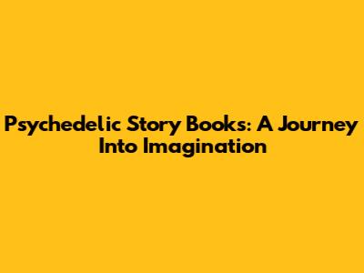 Psychedelic Story Books: A Journey Into Imagination