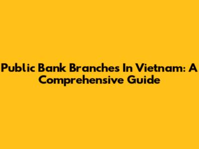 Public Bank Branches In Vietnam: A Comprehensive Guide