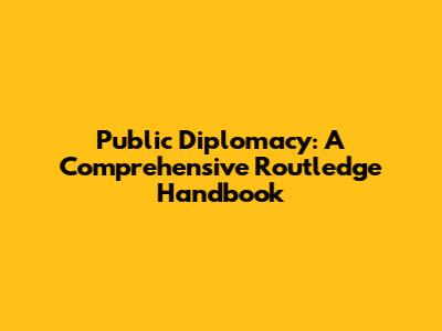 Public Diplomacy: A Comprehensive Routledge Handbook