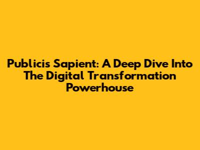 Publicis Sapient: A Deep Dive Into The Digital Transformation Powerhouse