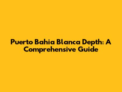 Puerto Bahia Blanca Depth: A Comprehensive Guide