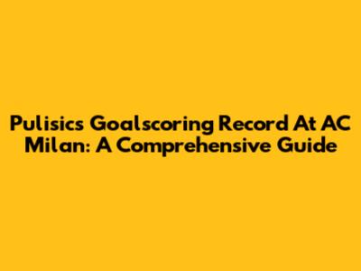 Pulisic's Goalscoring Record At AC Milan: A Comprehensive Guide