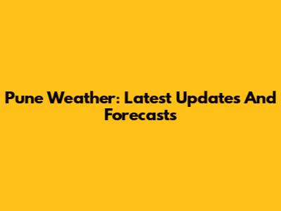 Pune Weather: Latest Updates And Forecasts