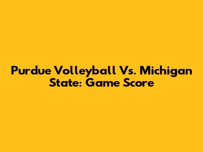 Purdue Volleyball Vs. Michigan State: Game Score