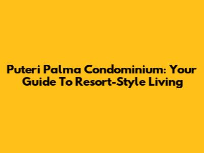 Puteri Palma Condominium: Your Guide To Resort-Style Living