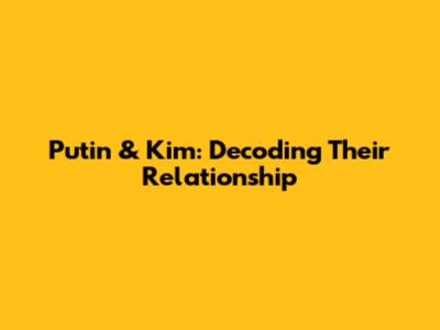 Putin & Kim: Decoding Their Relationship