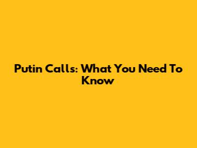 Putin Calls: What You Need To Know