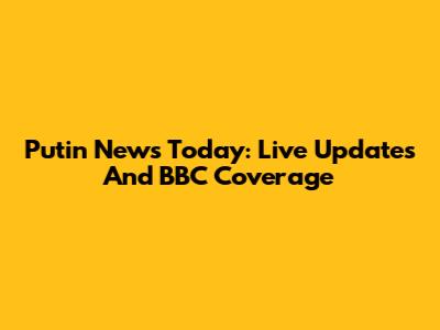 Putin News Today: Live Updates And BBC Coverage
