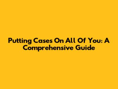 Putting Cases On All Of You: A Comprehensive Guide