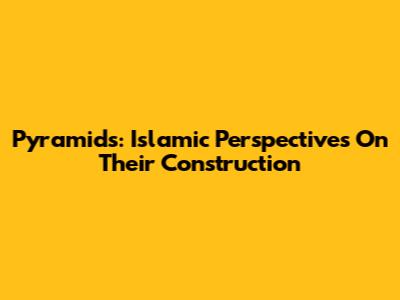 Pyramids: Islamic Perspectives On Their Construction