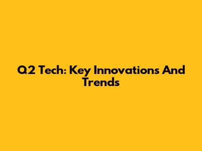 Q2 Tech: Key Innovations And Trends