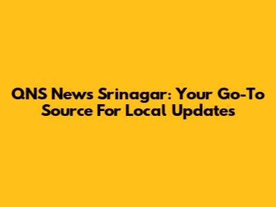 QNS News Srinagar: Your Go-To Source For Local Updates