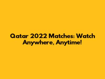 Qatar 2022 Matches: Watch Anywhere, Anytime!