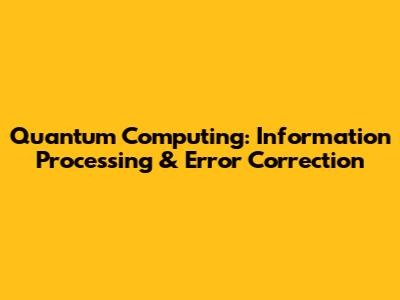 Quantum Computing: Information Processing & Error Correction