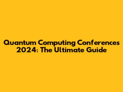 Quantum Computing Conferences 2024: The Ultimate Guide