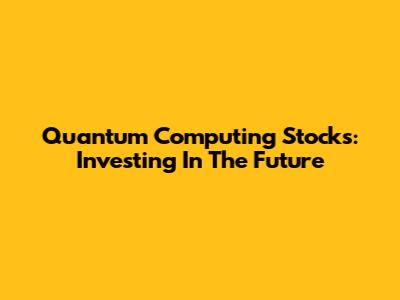 Quantum Computing Stocks: Investing In The Future