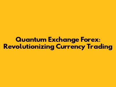 Quantum Exchange Forex: Revolutionizing Currency Trading