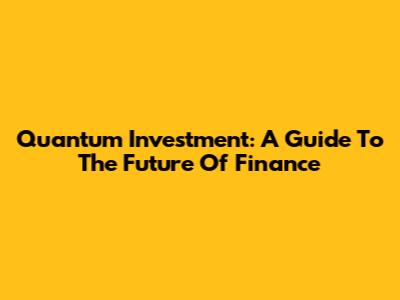 Quantum Investment: A Guide To The Future Of Finance
