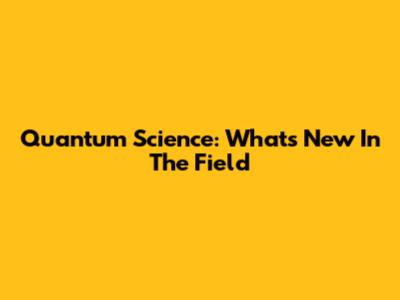 Quantum Science: What's New In The Field