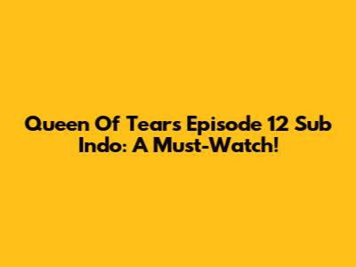 Queen Of Tears Episode 12 Sub Indo: A Must-Watch!