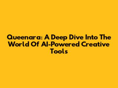 Queenara: A Deep Dive Into The World Of AI-Powered Creative Tools