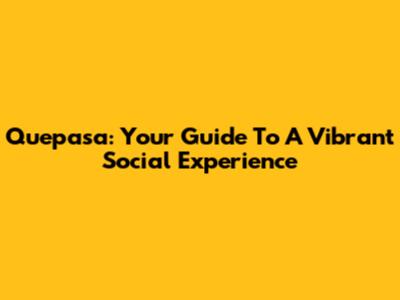 Quepasa: Your Guide To A Vibrant Social Experience