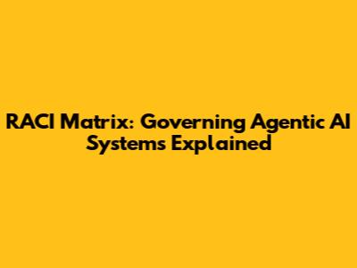 RACI Matrix: Governing Agentic AI Systems Explained