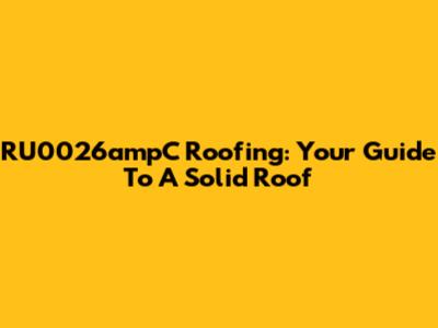 RU0026ampC Roofing: Your Guide To A Solid Roof