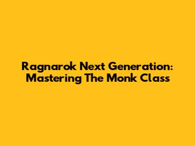 Ragnarok Next Generation: Mastering The Monk Class