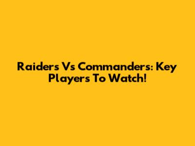 Raiders Vs Commanders: Key Players To Watch!