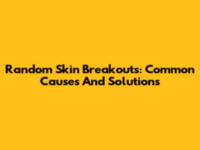 Random Skin Breakouts: Common Causes And Solutions