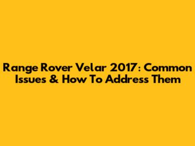 Range Rover Velar 2017: Common Issues & How To Address Them