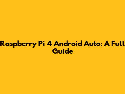 Raspberry Pi 4 Android Auto: A Full Guide