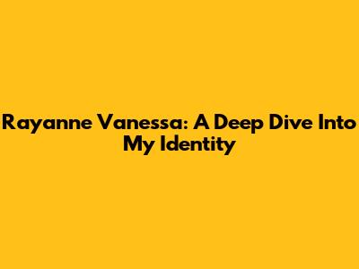 Rayanne Vanessa: A Deep Dive Into My Identity