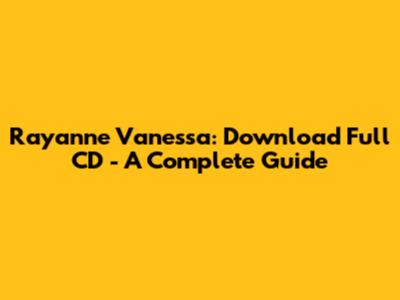 Rayanne Vanessa: Download Full CD - A Complete Guide