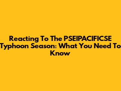 Reacting To The PSEIPACIFICSE Typhoon Season: What You Need To Know